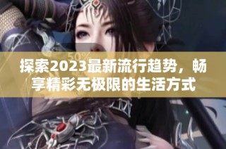 探索2023最新流行趋势，畅享精彩无极限的生活方式