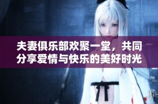 夫妻俱乐部欢聚一堂，共同分享爱情与快乐的美好时光