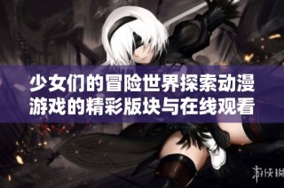 少女们的冒险世界探索动漫游戏的精彩版块与在线观看方式