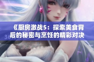 《厨房激战5：探索美食背后的秘密与烹饪的精彩对决》
