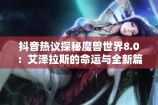 抖音热议探秘魔兽世界8.0：艾泽拉斯的命运与全新篇章解析