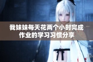我妹妹每天花两个小时完成作业的学习习惯分享