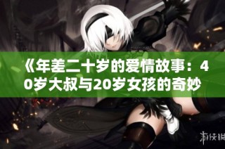 《年差二十岁的爱情故事：40岁大叔与20岁女孩的奇妙邂逅》