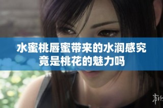 水蜜桃唇蜜带来的水润感究竟是桃花的魅力吗