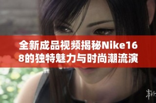 全新成品视频揭秘Nike168的独特魅力与时尚潮流演绎