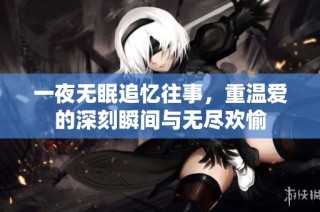一夜无眠追忆往事，重温爱的深刻瞬间与无尽欢愉