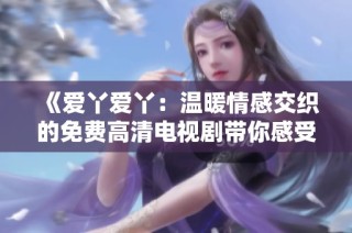 《爱丫爱丫：温暖情感交织的免费高清电视剧带你感受爱的力量》