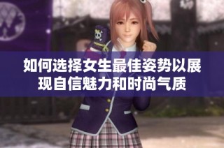 如何选择女生最佳姿势以展现自信魅力和时尚气质