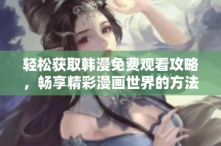 轻松获取韩漫免费观看攻略，畅享精彩漫画世界的方法分享