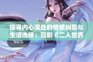 探寻内心深处的情感纠葛与生活选择：日剧《二人世界》解析