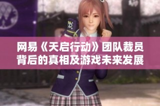 网易《天启行动》团队裁员背后的真相及游戏未来发展探讨