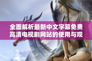 全面解析最新中文字幕免费高清电视剧网站的使用与观影体验