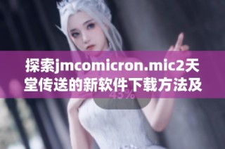 探索jmcomicron.mic2天堂传送的新软件下载方法及使用指南
