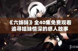 《六姊妹》全40集免费观看 追寻姐妹情深的感人故事与精彩剧情