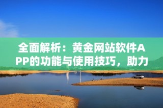 全面解析：黄金网站软件APP的功能与使用技巧，助力投资决策更科学