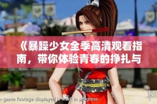 《暴躁少女全季高清观看指南，带你体验青春的挣扎与成长》