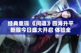 经典重现 《问道》四海升平新服今日盛大开启 体验全新旅程
