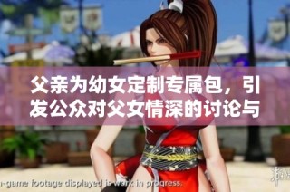 父亲为幼女定制专属包，引发公众对父女情深的讨论与关注
