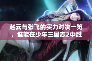 赵云与张飞的实力对决一览，谁能在少年三国志2中胜出