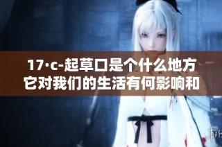 17·c-起草口是个什么地方它对我们的生活有何影响和意义