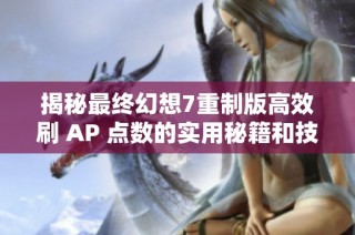 揭秘最终幻想7重制版高效刷 AP 点数的实用秘籍和技巧