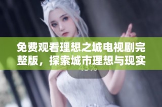 免费观看理想之城电视剧完整版，探索城市理想与现实的精彩故事