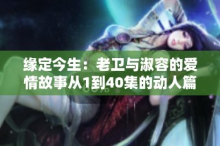 缘定今生：老卫与淑容的爱情故事从1到40集的动人篇章