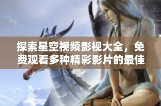 探索星空视频影视大全，免费观看多种精彩影片的最佳选择
