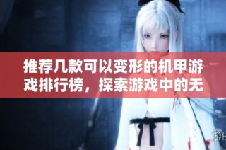 推荐几款可以变形的机甲游戏排行榜，探索游戏中的无限可能性