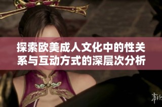 探索欧美成人文化中的性关系与互动方式的深层次分析