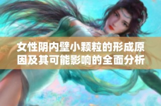 女性阴内壁小颗粒的形成原因及其可能影响的全面分析