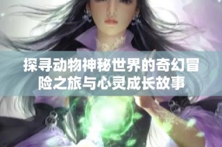探寻动物神秘世界的奇幻冒险之旅与心灵成长故事