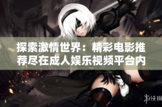 探索激情世界：精彩电影推荐尽在成人娱乐视频平台内