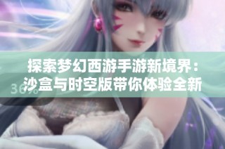 探索梦幻西游手游新境界：沙盒与时空版带你体验全新冒险之旅