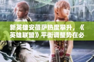 新英雄安蓓萨热度攀升，《英雄联盟》平衡调整势在必行