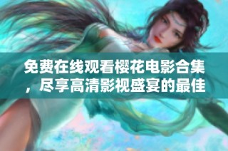 免费在线观看樱花电影合集，尽享高清影视盛宴的最佳选择