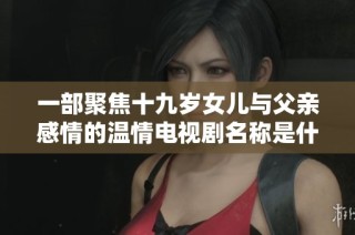 一部聚焦十九岁女儿与父亲感情的温情电视剧名称是什么