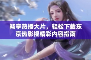畅享热播大片，轻松下载东京热影视精彩内容指南