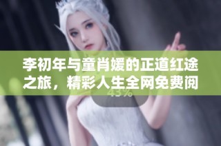 李初年与童肖媛的正道红途之旅，精彩人生全网免费阅读分享