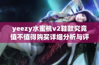 yeezy水蜜桃v2鞋款究竟值不值得购买详细分析与评测分享