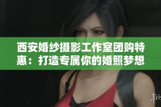 西安婚纱摄影工作室团购特惠：打造专属你的婚照梦想之旅