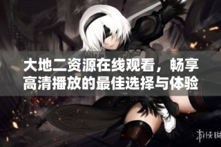 大地二资源在线观看，畅享高清播放的最佳选择与体验