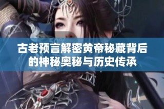 古老预言解密黄帝秘藏背后的神秘奥秘与历史传承