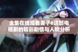 全集在线观看妻子6这部电视剧的精彩剧情与人物分析