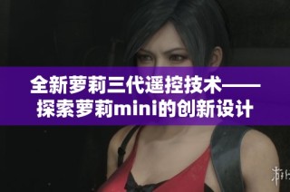 全新萝莉三代遥控技术——探索萝莉mini的创新设计与应用