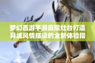 梦幻西游手游庭院灶台打造异域风情摆设的全新体验指南