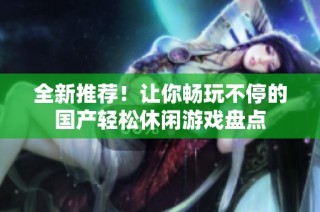 全新推荐！让你畅玩不停的国产轻松休闲游戏盘点