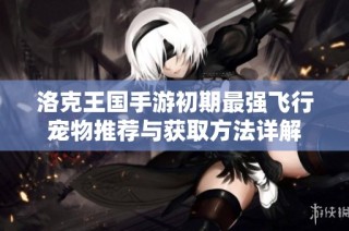 洛克王国手游初期最强飞行宠物推荐与获取方法详解