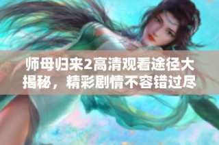 师母归来2高清观看途径大揭秘，精彩剧情不容错过尽在其中