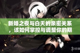 新婚之夜与白天的亲密关系，该如何掌控与调整你的期望